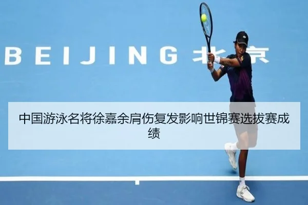 中国游泳名将徐嘉余肩伤复发影响世锦赛选拔赛成绩