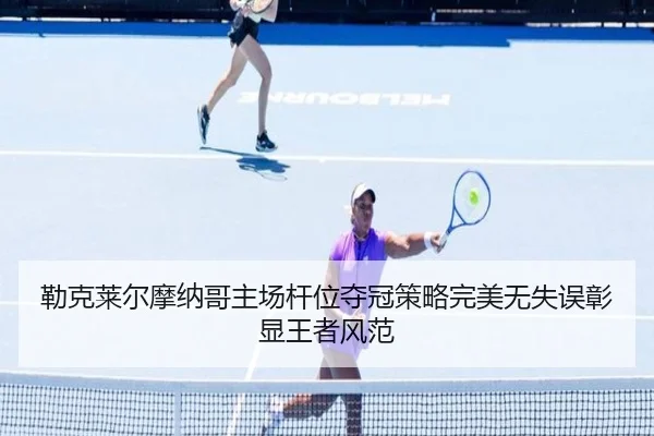 勒克莱尔摩纳哥主场杆位夺冠策略完美无失误彰显王者风范