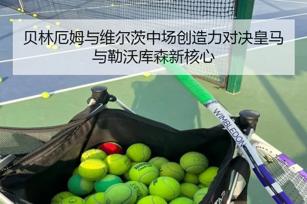 贝林厄姆与维尔茨中场创造力对决皇马与勒沃库森新核心